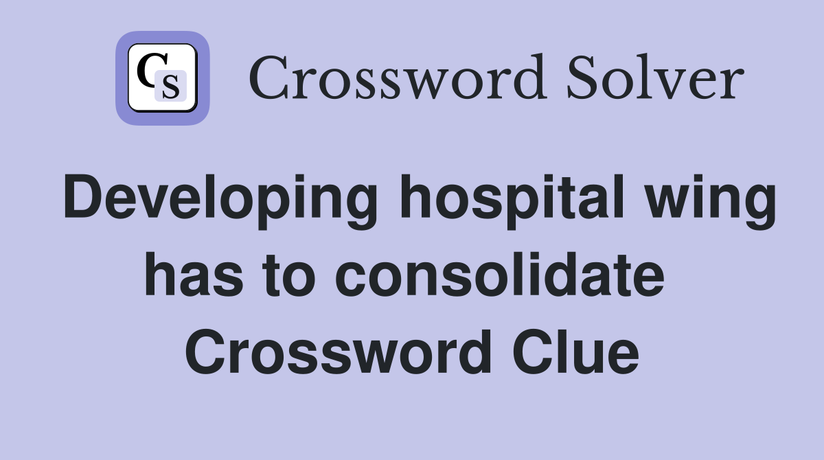 Developing hospital wing has to consolidate  Crossword Clue