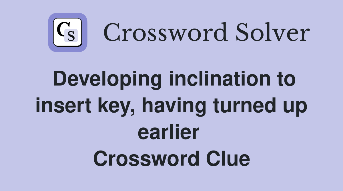 Developing inclination to insert key, having turned up earlier  Crossword Clue