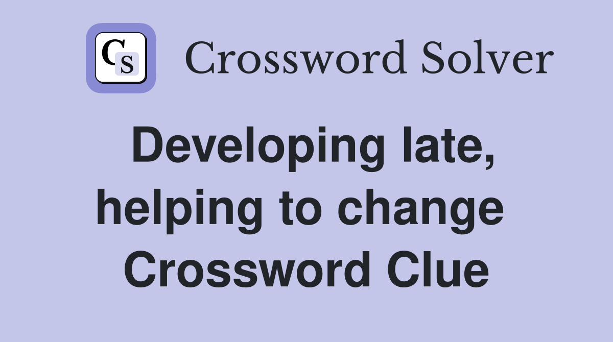Developing late, helping to change  Crossword Clue