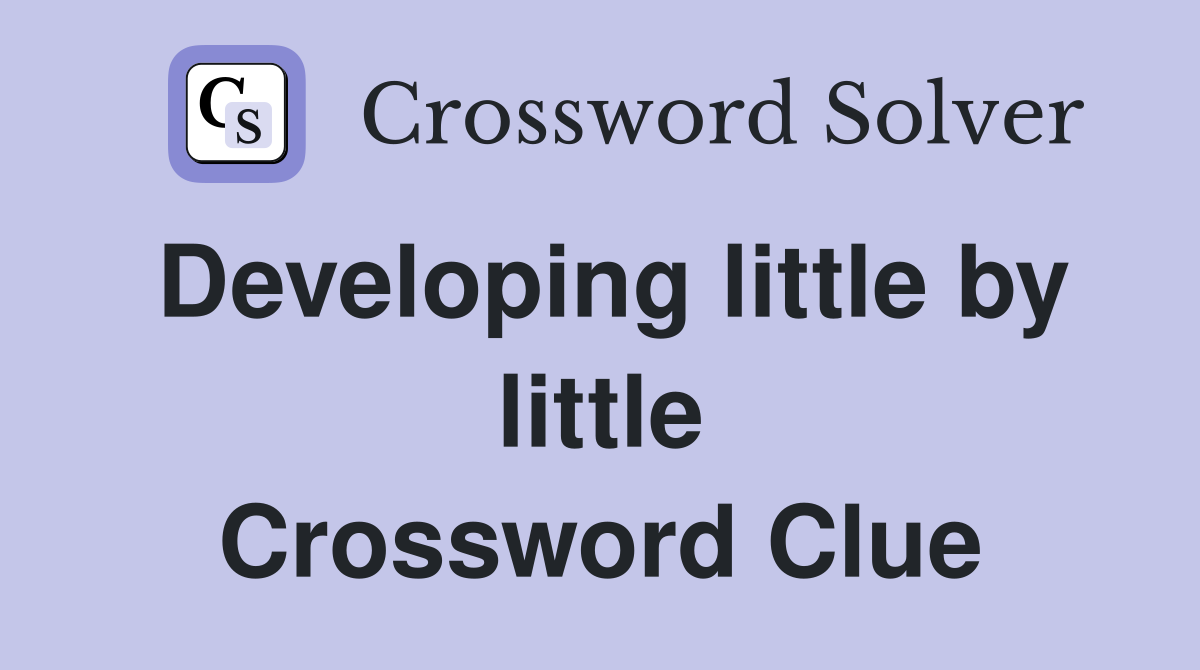 Developing little by little Crossword Clue