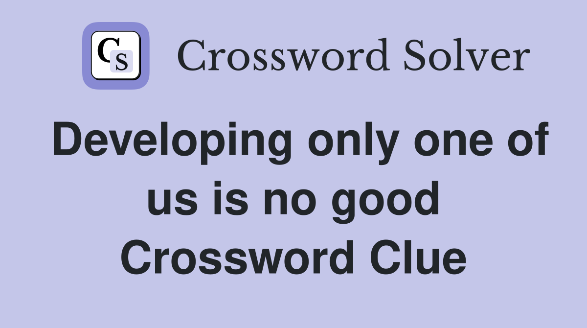 Developing only one of us is no good Crossword Clue