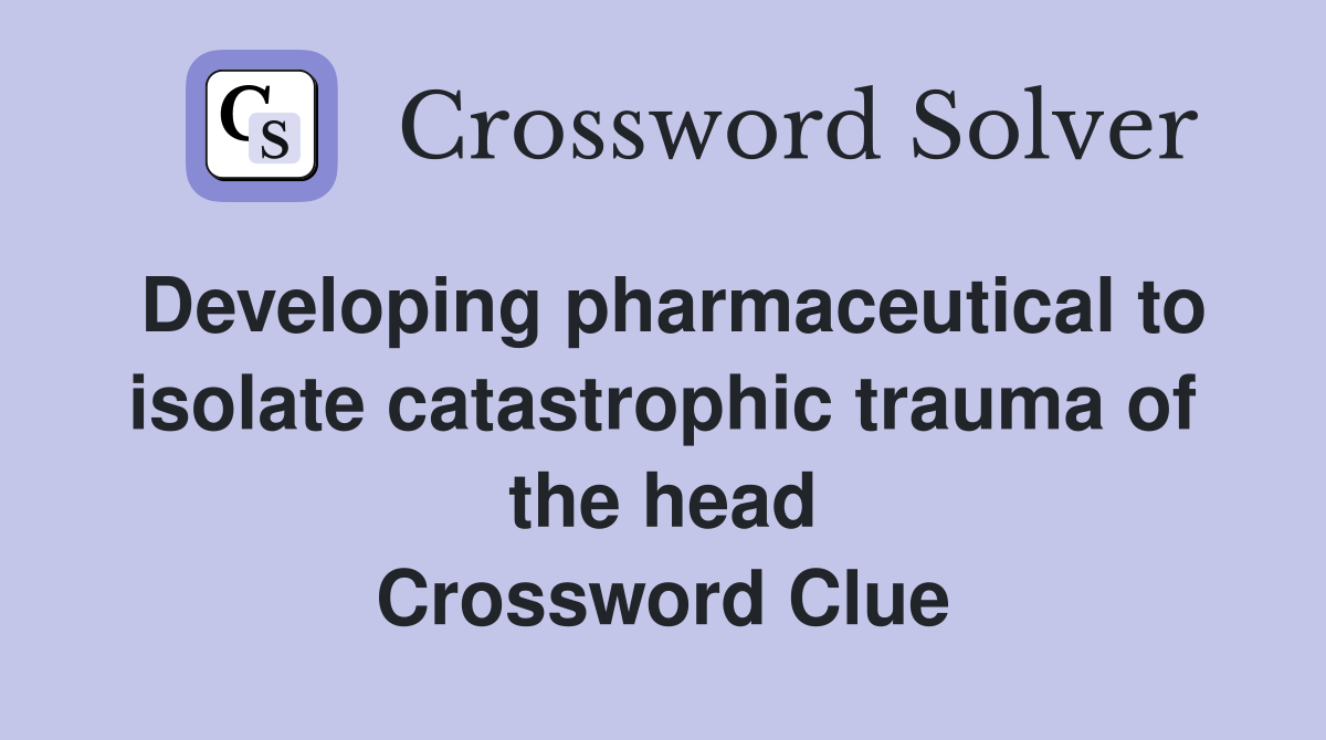 Developing pharmaceutical to isolate catastrophic trauma of the head Crossword Clue