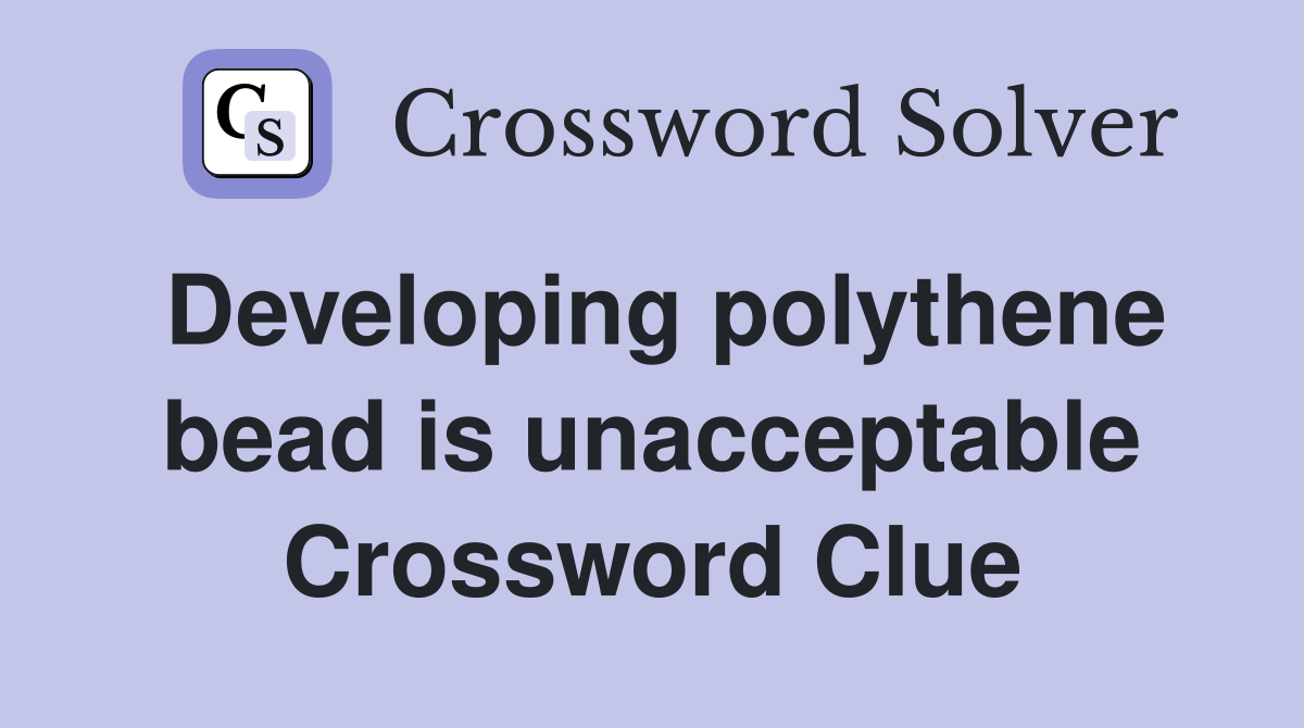 Developing polythene bead is unacceptable Crossword Clue