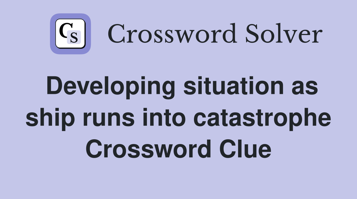 Developing situation as ship runs into catastrophe Crossword Clue