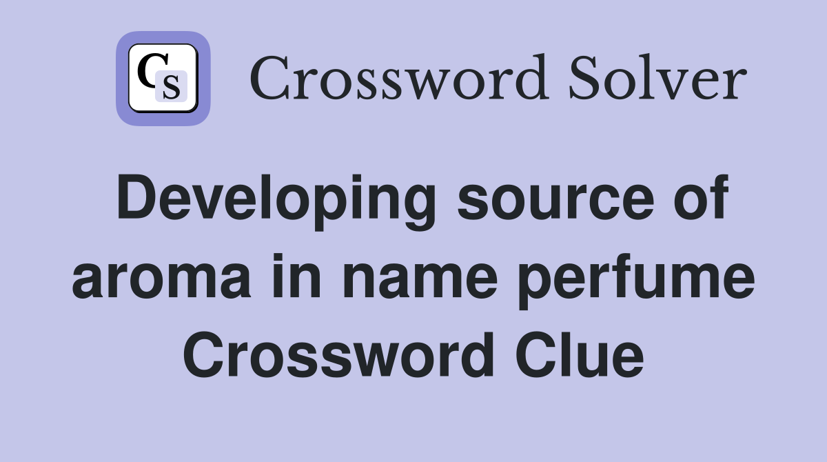 Developing source of aroma in name perfume Crossword Clue