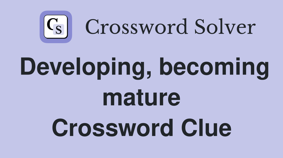 Developing, becoming mature Crossword Clue