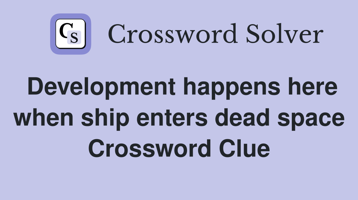 Development happens here when ship enters dead space Crossword Clue