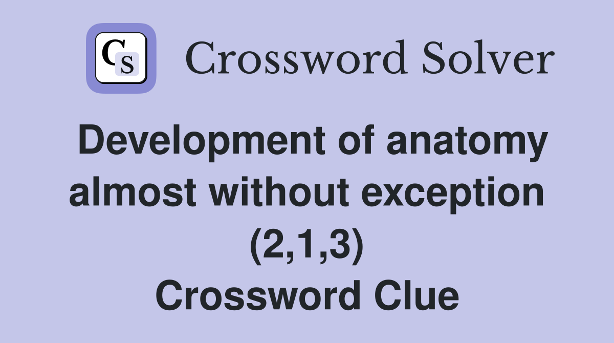Development of anatomy almost without exception (2,1,3) Crossword Clue
