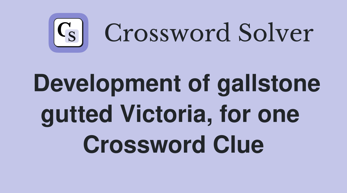 Development of gallstone gutted Victoria, for one  Crossword Clue