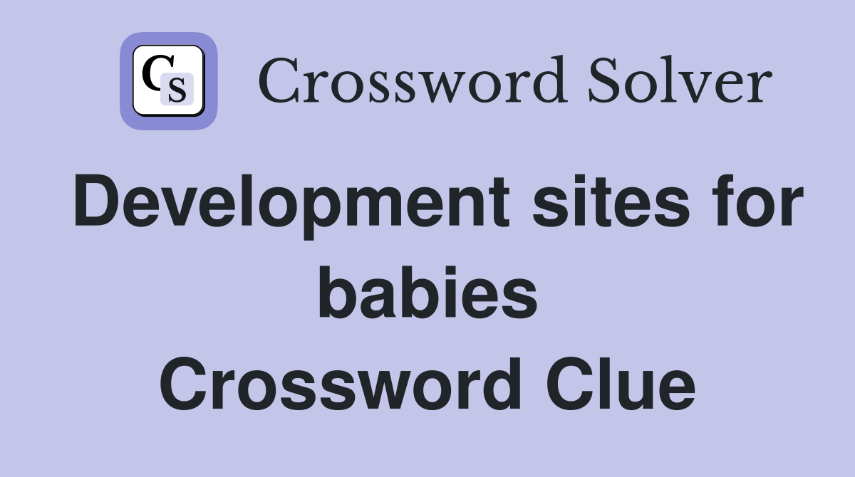 Development sites for babies Crossword Clue