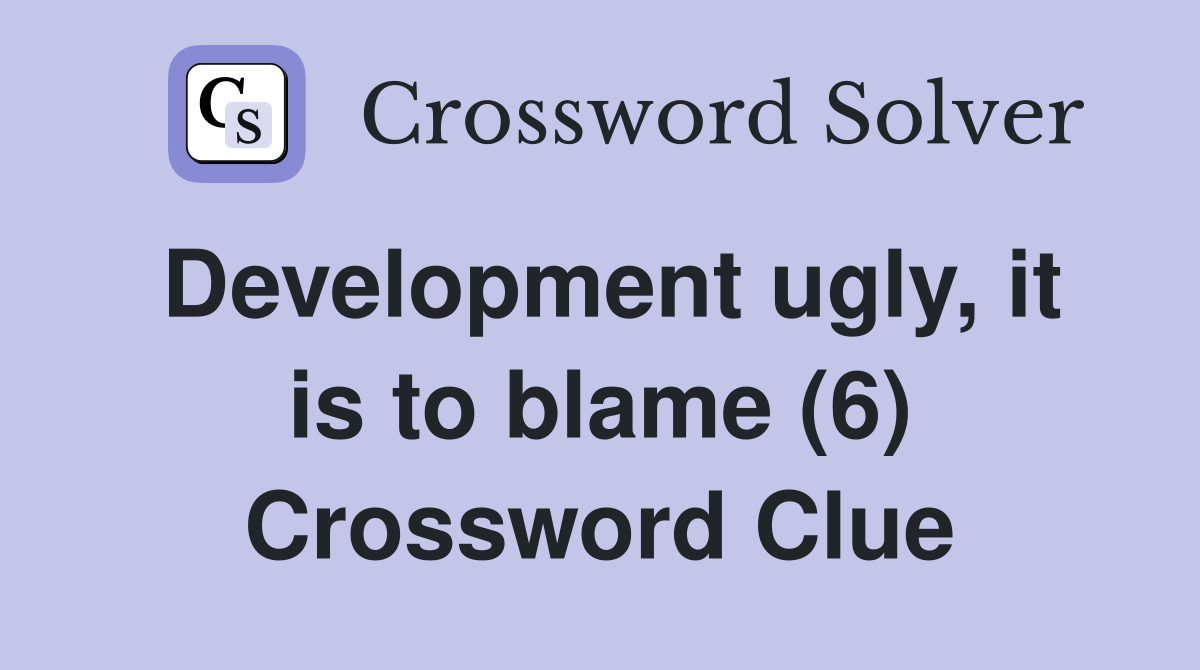 Development ugly, it is to blame (6) Crossword Clue
