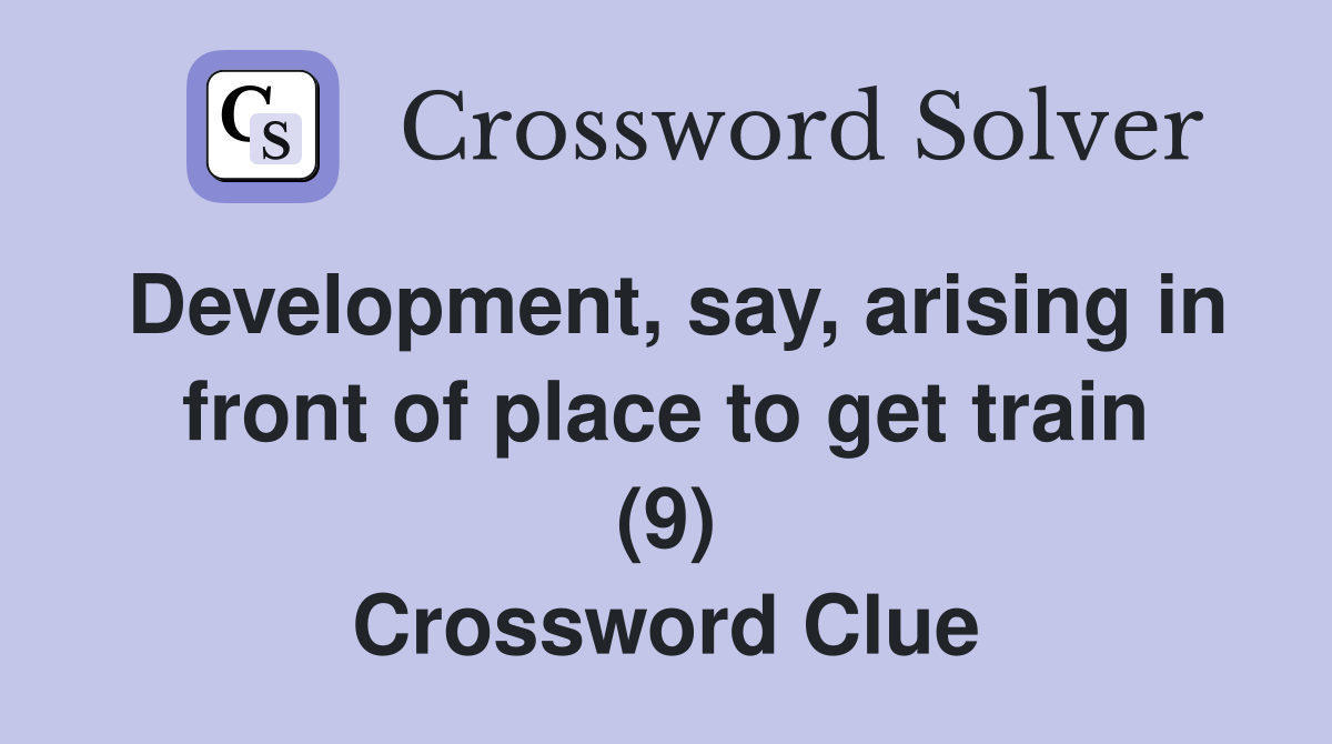 Development, say, arising in front of place to get train (9) Crossword Clue