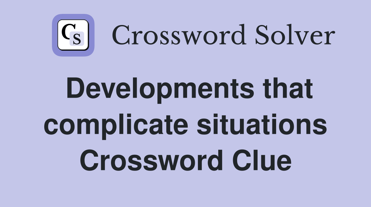Developments that complicate situations Crossword Clue