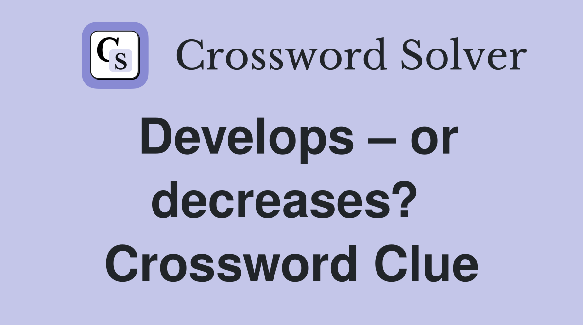 Develops – or decreases?  Crossword Clue