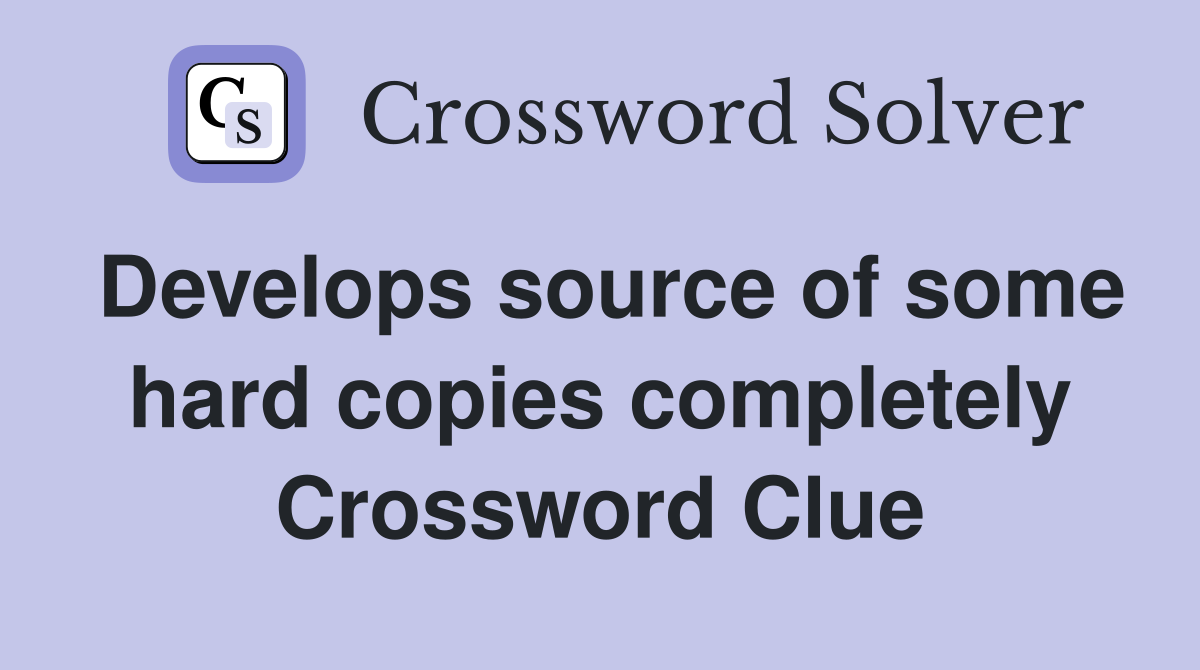 Develops source of some hard copies completely Crossword Clue