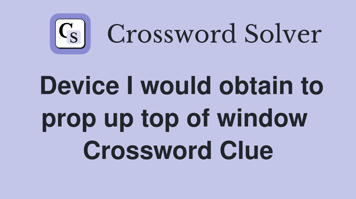 Device I would obtain to prop up top of window  Crossword Clue