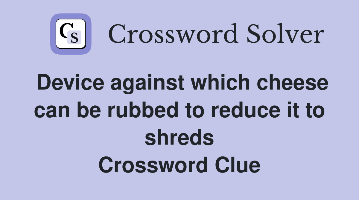 Device against which cheese can be rubbed to reduce it to shreds Crossword Clue