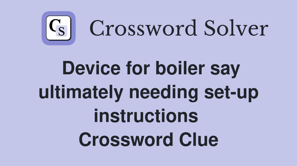 Device for boiler say ultimately needing set-up instructions  Crossword Clue