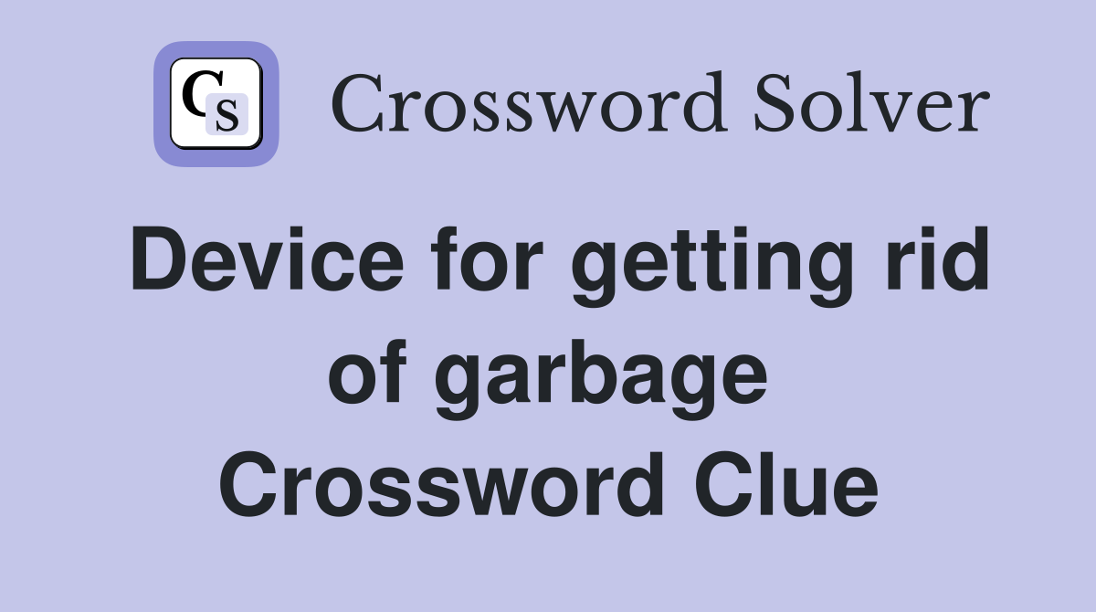 Device for getting rid of garbage Crossword Clue