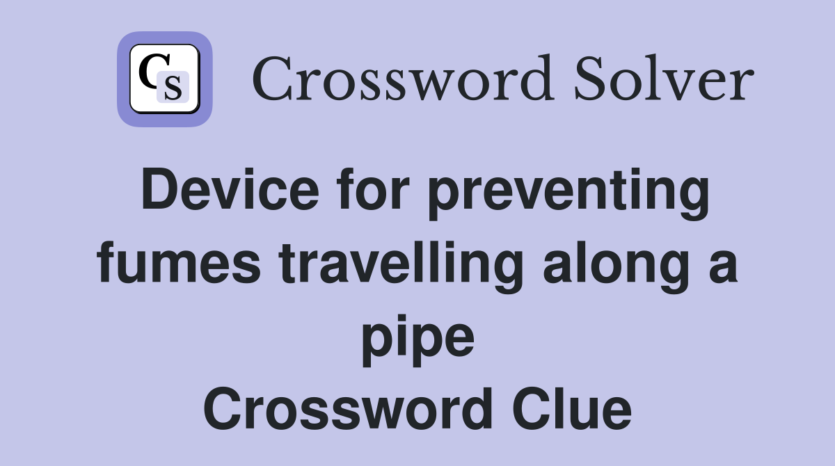 Device for preventing fumes travelling along a pipe Crossword Clue
