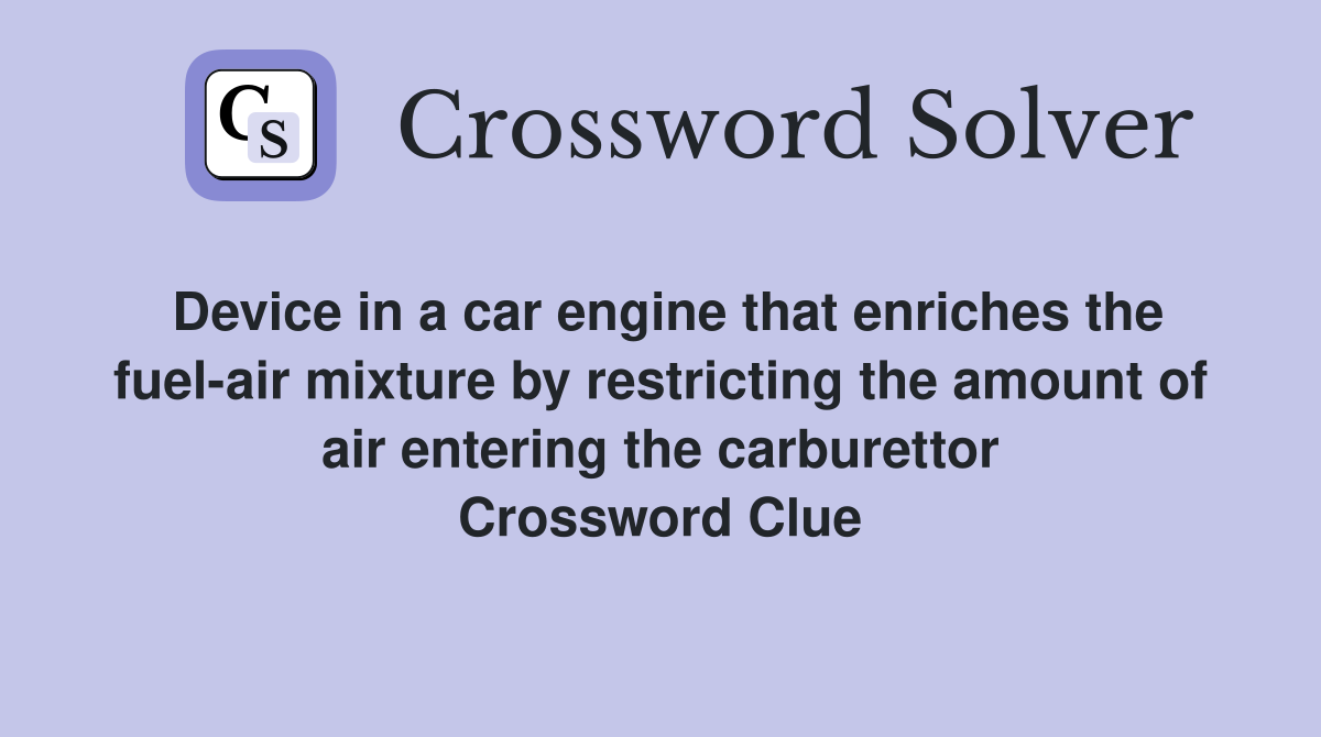 Device in a car engine that enriches the fuel-air mixture by restricting the amount of air entering the carburettor Crossword Clue