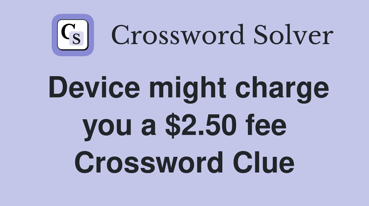 Device might charge you a $2.50 fee Crossword Clue