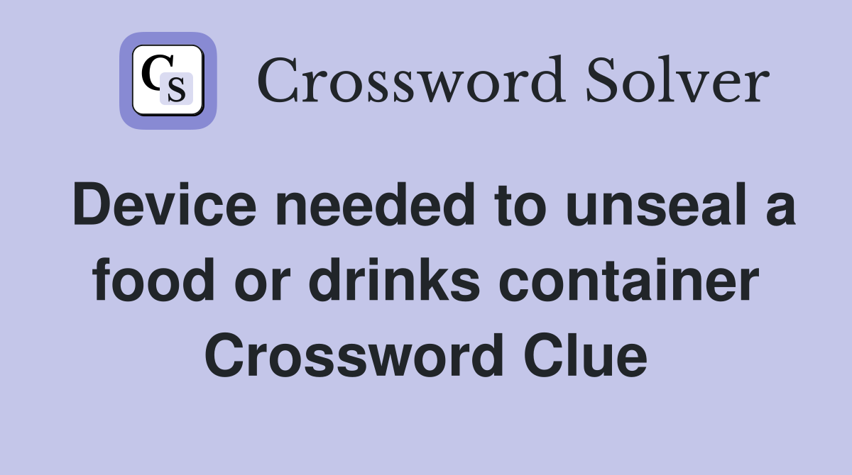 Device needed to unseal a food or drinks container Crossword Clue