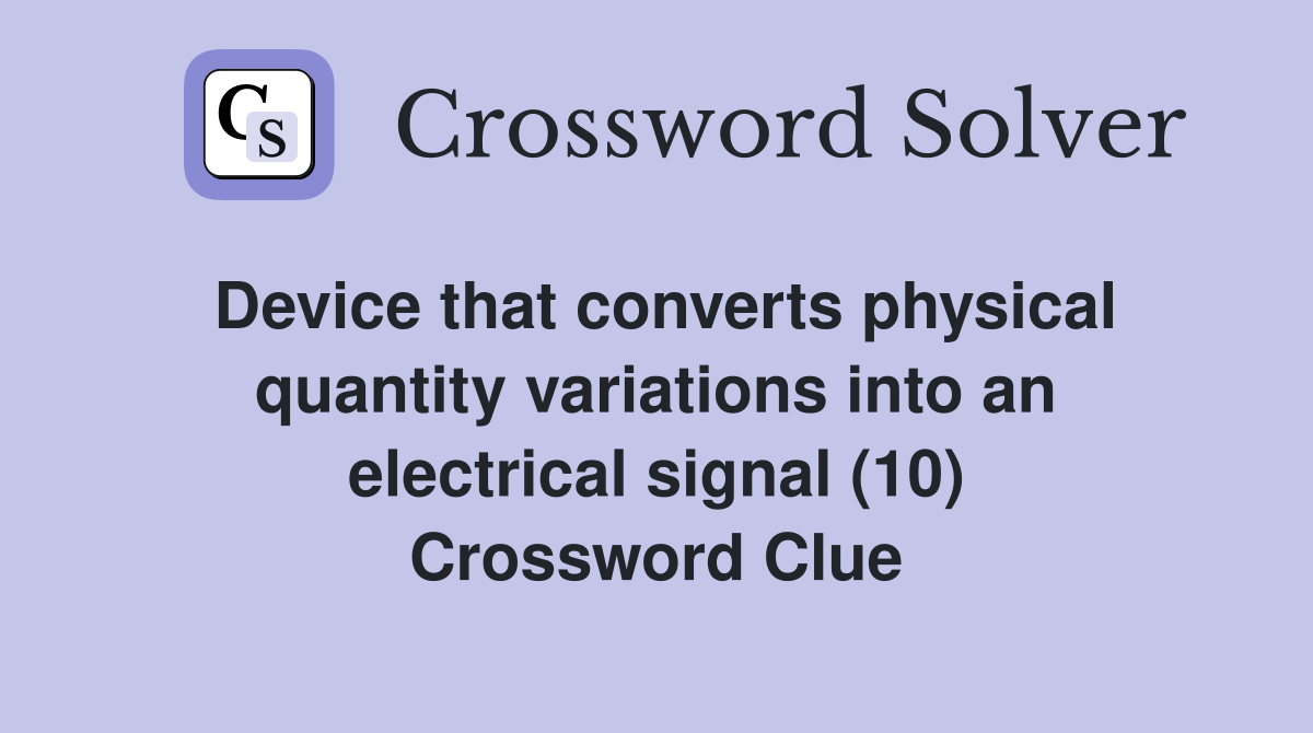 Device that converts physical quantity variations into an electrical signal (10) Crossword Clue