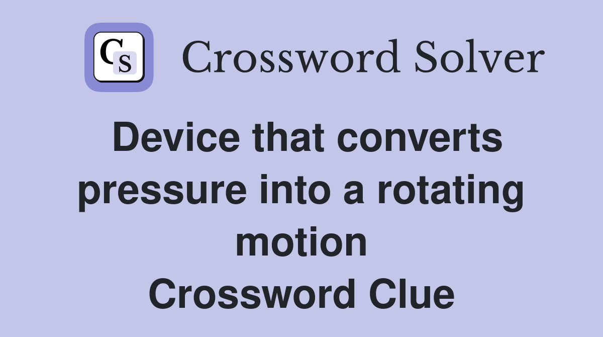 Device that converts pressure into a rotating motion Crossword Clue