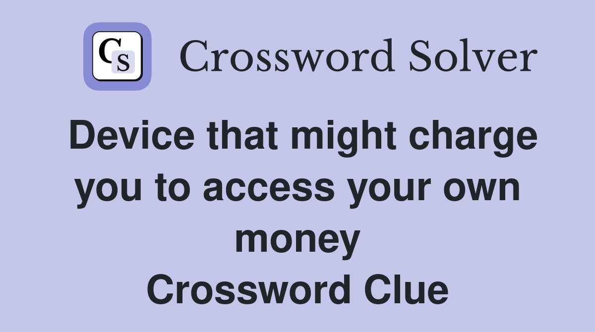 Device that might charge you to access your own money Crossword Clue