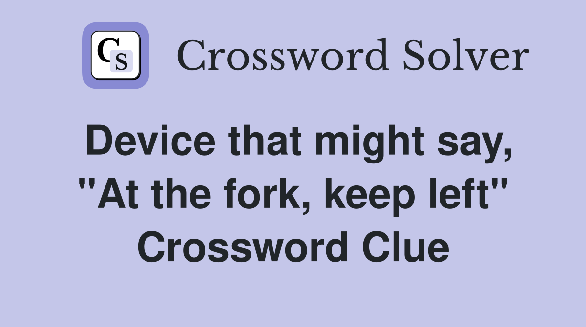 Device that might say, "At the fork, keep left" Crossword Clue