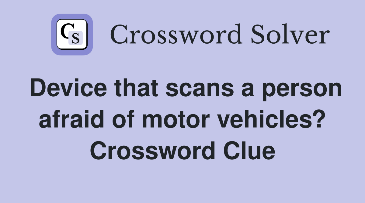Device that scans a person afraid of motor vehicles? Crossword Clue