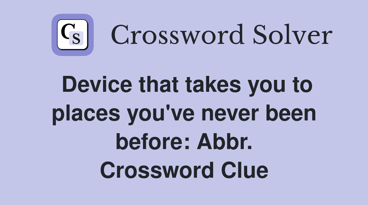 Device that takes you to places you've never been before: Abbr. Crossword Clue