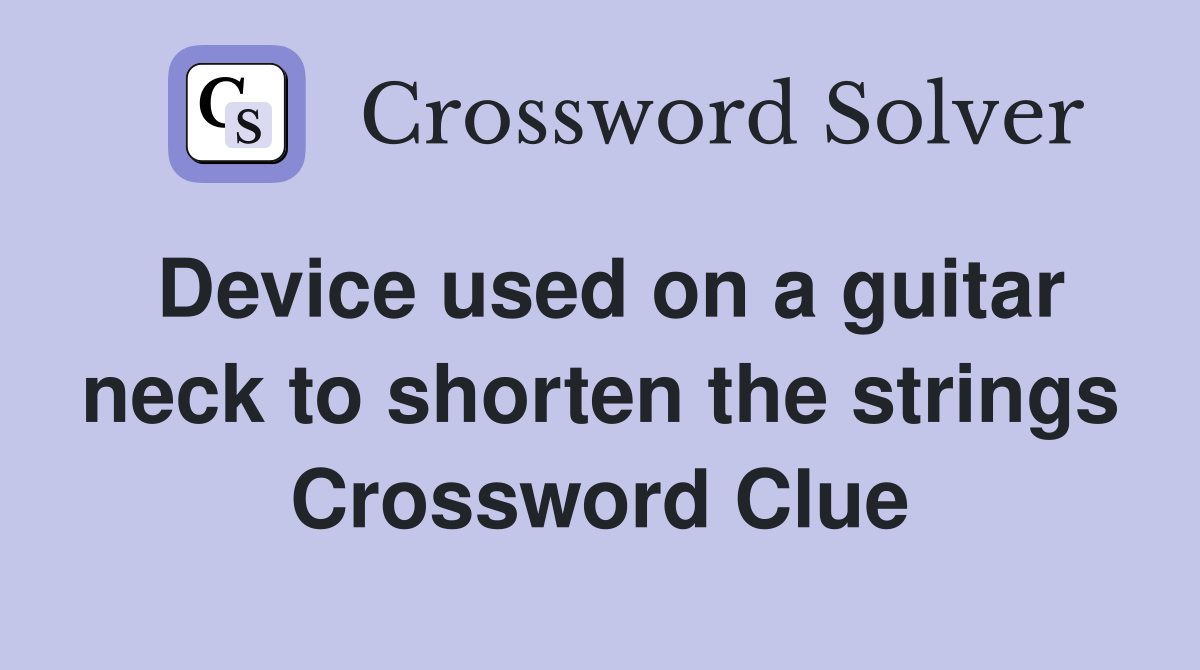 Device used on a guitar neck to shorten the strings Crossword Clue