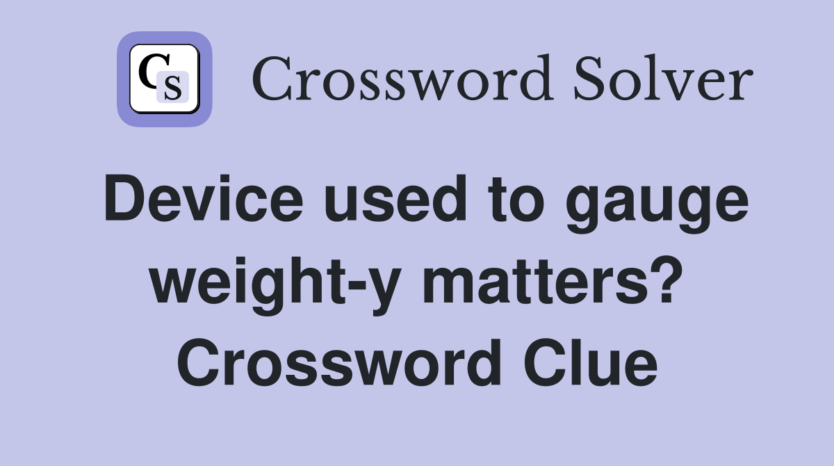 Device used to gauge weight-y matters? Crossword Clue