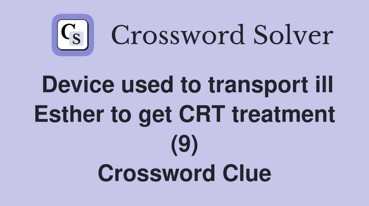Device used to transport ill Esther to get CRT treatment (9) Crossword Clue