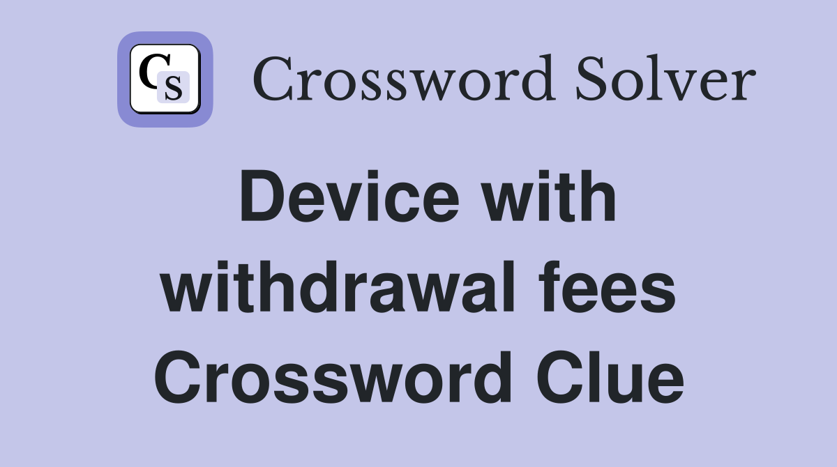 Device with withdrawal fees Crossword Clue