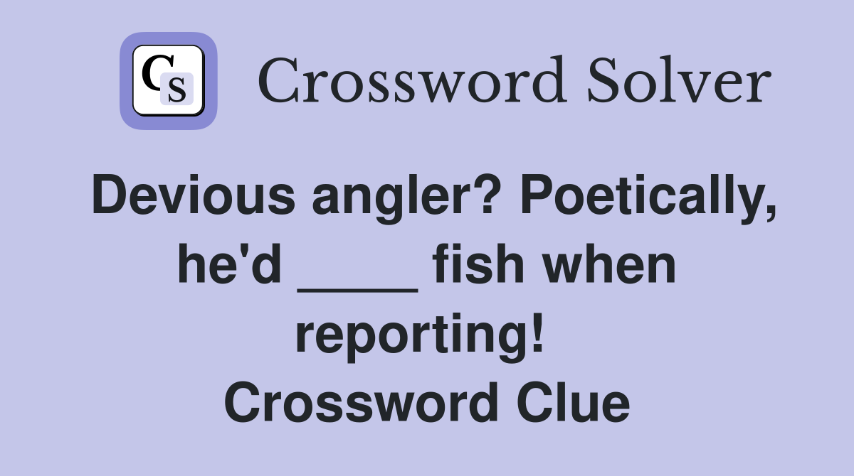 Devious angler? Poetically, he'd ____ fish when reporting!  Crossword Clue
