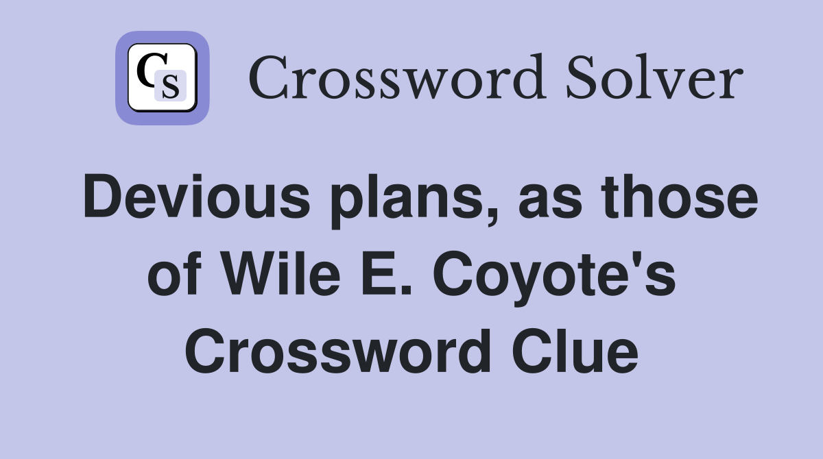 Devious plans, as those of Wile E. Coyote's Crossword Clue