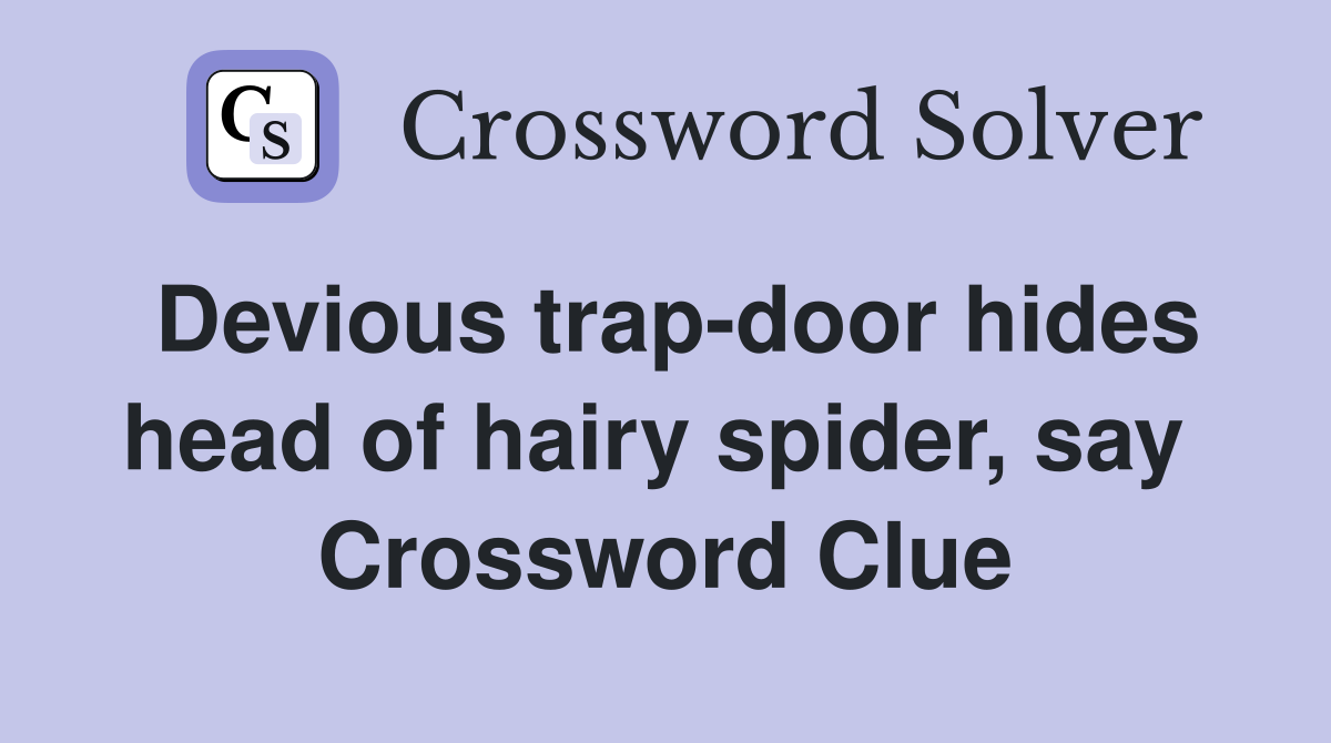 Devious trap-door hides head of hairy spider, say  Crossword Clue