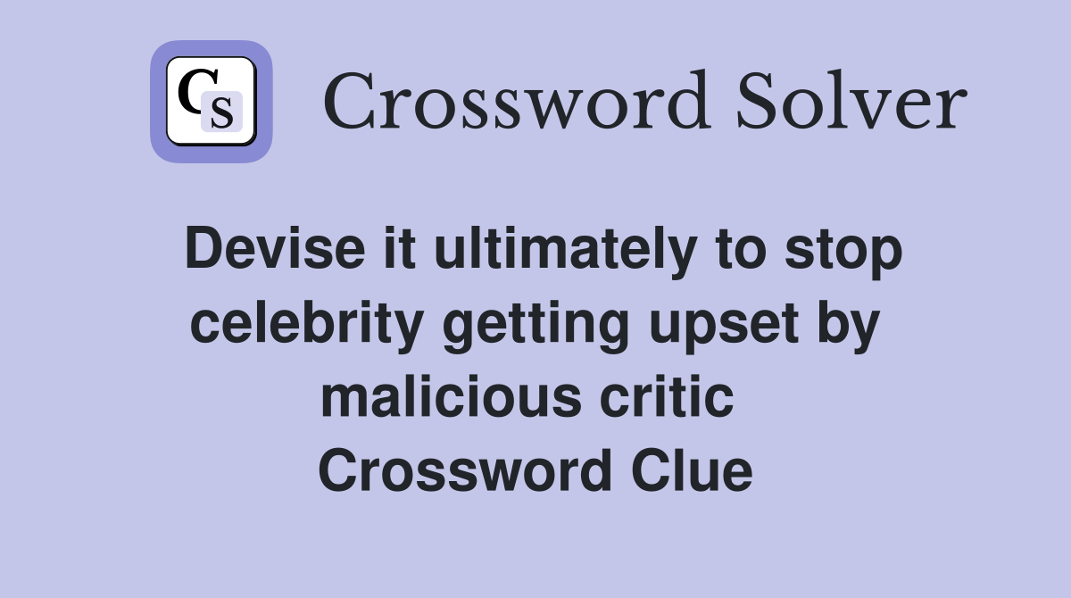 Devise it ultimately to stop celebrity getting upset by malicious critic  Crossword Clue