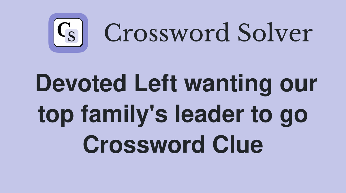 Devoted Left wanting our top family's leader to go Crossword Clue