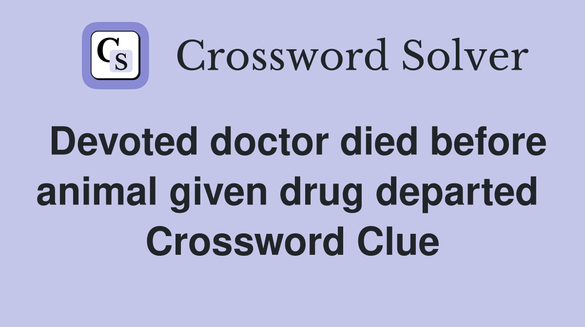 Devoted doctor died before animal given drug departed  Crossword Clue