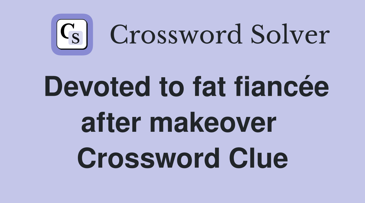 Devoted to fat fiancée after makeover  Crossword Clue