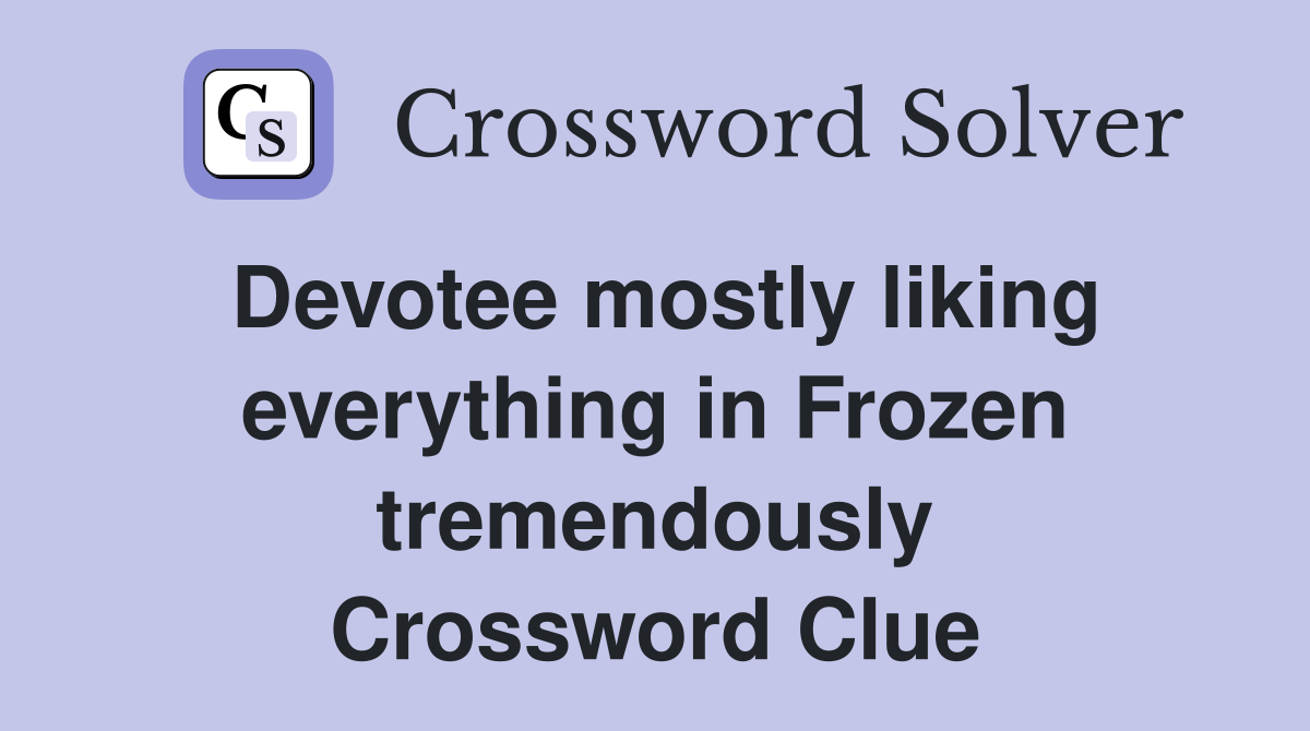 Devotee mostly liking everything in Frozen tremendously Crossword Clue