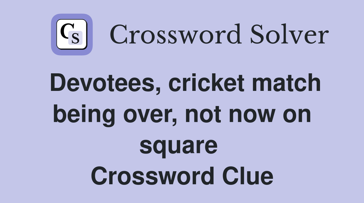 Devotees, cricket match being over, not now on square  Crossword Clue