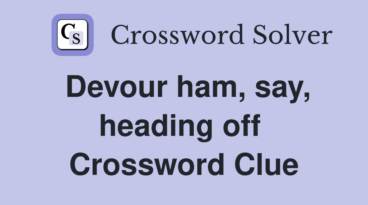 Devour ham, say, heading off  Crossword Clue