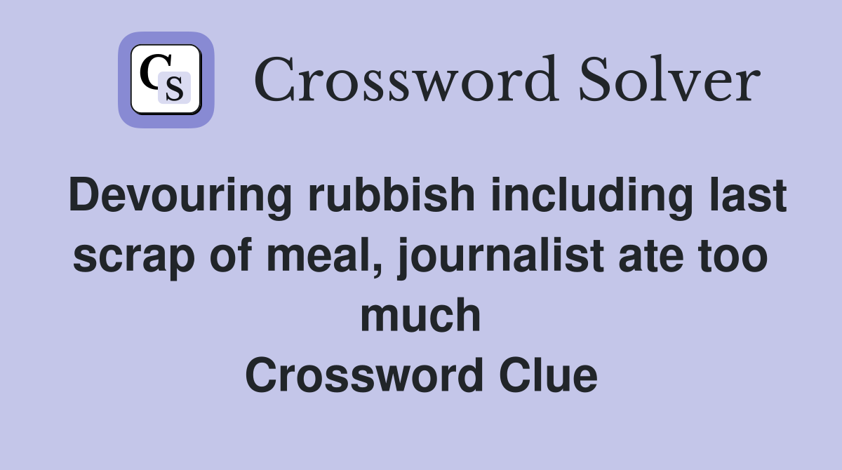 Devouring rubbish including last scrap of meal, journalist ate too much Crossword Clue