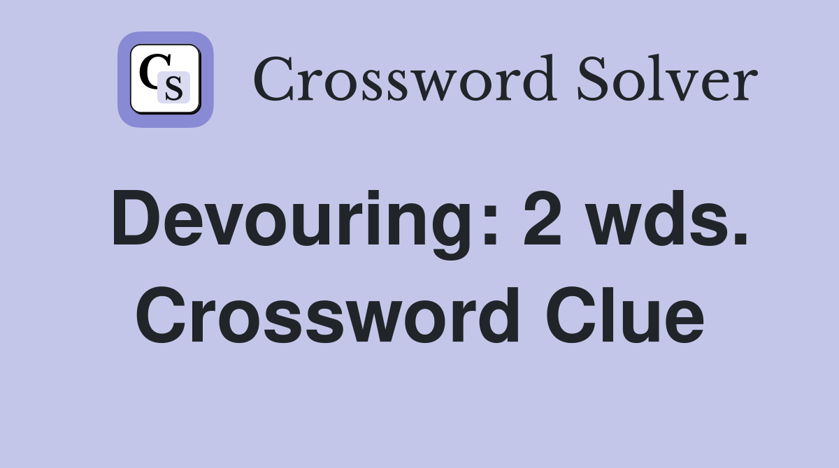 Devouring: 2 wds. Crossword Clue