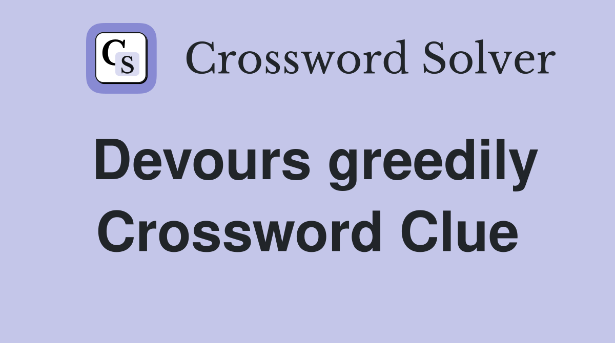Devours greedily Crossword Clue